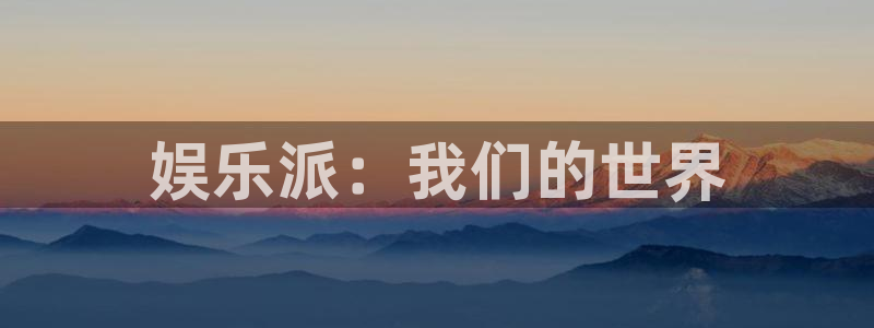 奇亿娱乐平台：娱乐派：我们的世界