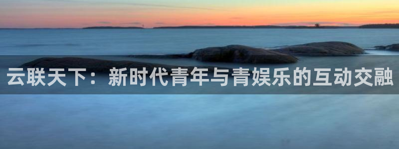 奇亿娱乐注册：云联天下：新时代青年与青娱乐的互动交融