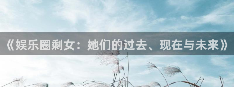 奇亿娱乐官方网站首页：《娱乐圈剩女：她们的过去、现在与未来》