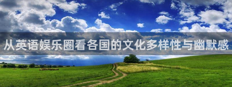 奇亿娱乐平台：从英语娱乐圈看各国的文化多样性与幽默感