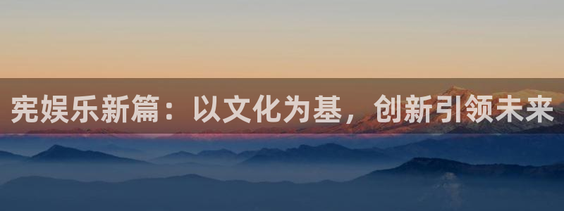 奇亿娱乐平台：宪娱乐新篇：以文化为基，创新引领未来