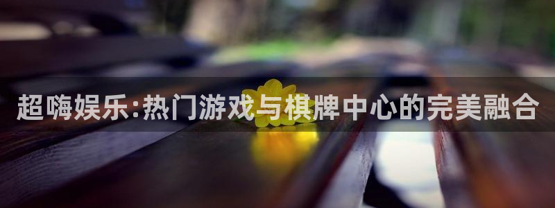 奇亿娱乐注册：超嗨娱乐:热门游戏与棋牌中心的完美融合