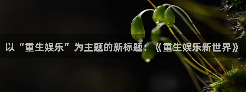 奇亿娱乐：以“重生娱乐”为主题的新标题：《重生娱乐新世界》